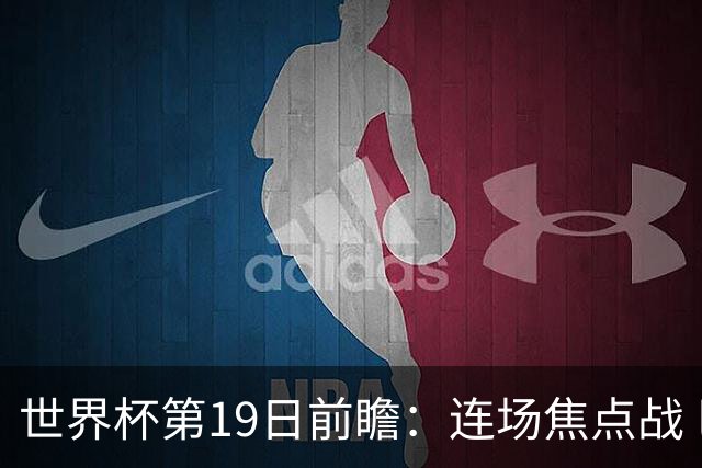 世界杯第19日前瞻：连场焦点战 巴西德国荷兰冲16强