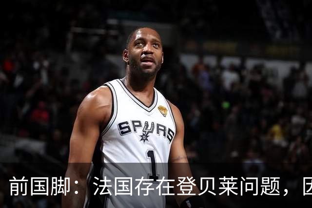 前国脚：法国存在登贝莱问题，因为姆巴佩 他无法像在巴黎当核心