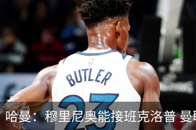 哈曼：穆里尼奥能接班克洛普 曼联例子不可接受