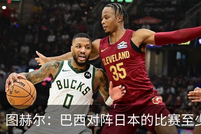 图赫尔：巴西对阵日本的比赛至少是四分之一决赛级别的