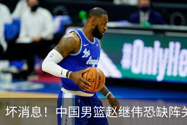 坏消息！中国男篮赵继伟恐缺阵关键战，脚踝肿胀+打封闭，很感动