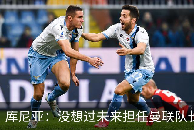 库尼亚：没想过未来担任曼联队长 西班牙是世界杯夺冠热门
