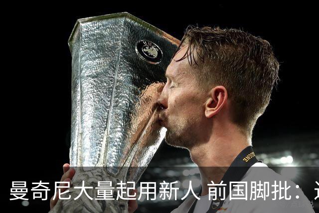 曼奇尼大量起用新人 前国脚批：进意大利队太容易了