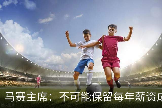 马赛主席：不可能保留每年薪资成本超亿欧的阵容 低成本也能竞争